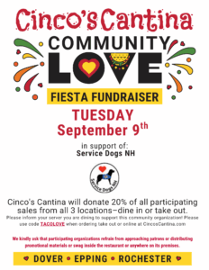 Title/Header: "Cinco’s Cantina COMMUNITY LOVE FIESTA FUNDRAISER" The word LOVE is stylized, with the "O" replaced by a red heart inside a yellow circle, and the "V" shaped like a taco. Colorful festive confetti/firework designs appear on either side. Event Details: Date: Tuesday, September 9th Cause: In support of Service Dogs NH (includes their logo — a dog silhouette with a red heart, inside a circle). Donation Info: Cinco’s Cantina will donate 20% of all participating sales from all three locations (Dover, Epping, and Rochester), for both dine-in and take-out orders. Customers are asked to inform their server that they are supporting the cause. For take-out or online orders, use code: TACOLOVE at CincosCantina.com. Note: Participating organizations are asked not to approach patrons or distribute materials inside the restaurant. Locations Highlighted: ♥ Dover • Epping • Rochester ♥